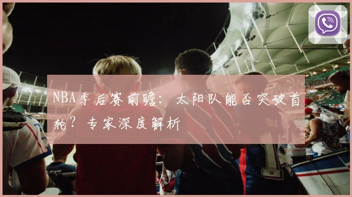 NBA季后赛前瞻:太阳队能否突破首轮?专家深度解析