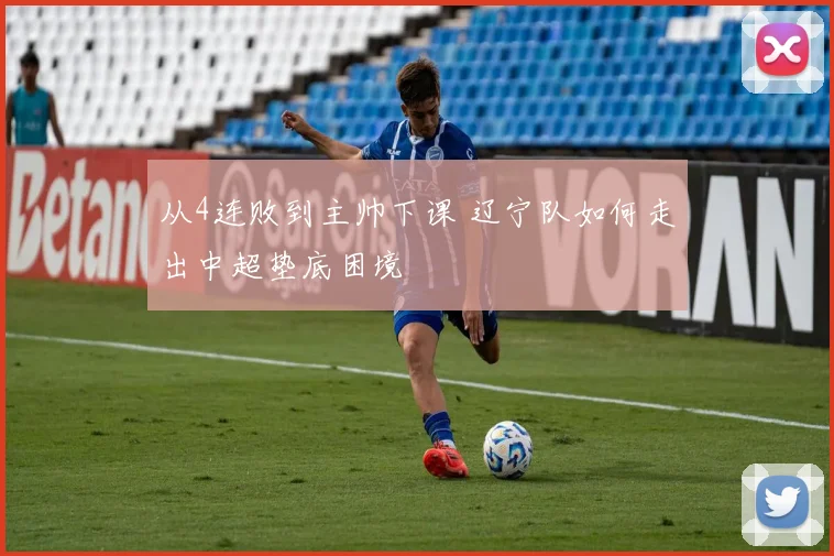 从4连败到主帅下课 辽宁队如何走出中超垫底困境