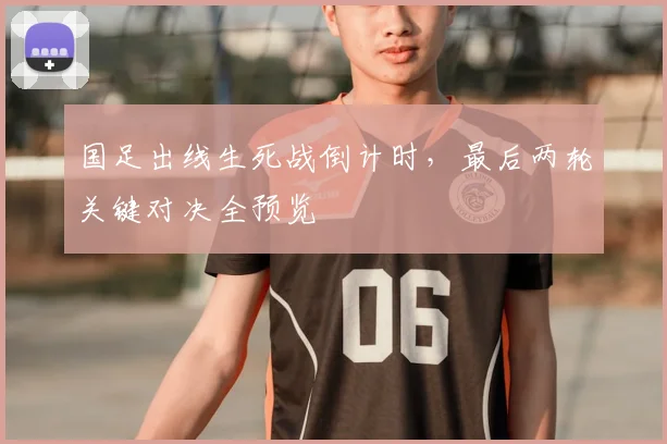 国足出线生死战倒计时，最后两轮关键对决全预览