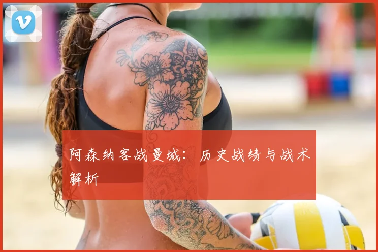 阿森纳客战曼城:历史战绩与战术解析