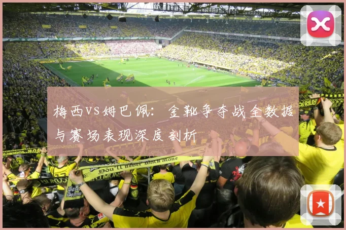 梅西vs姆巴佩:金靴争夺战全数据与赛场表现深度剖析