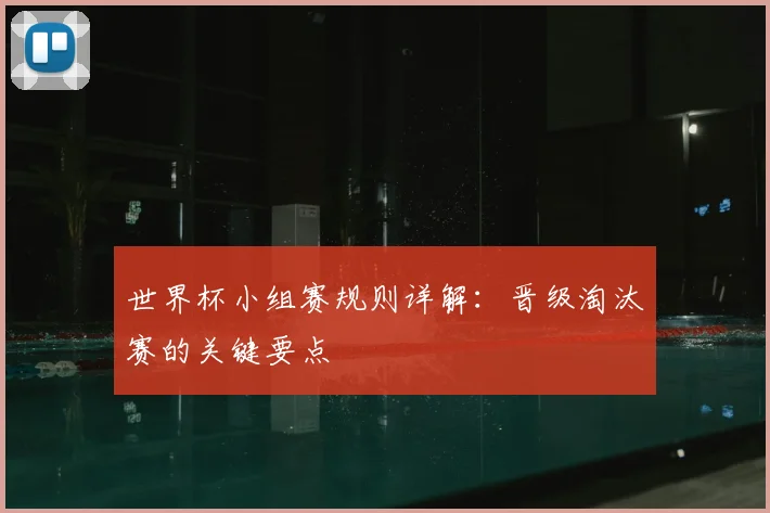 世界杯小组赛规则详解:晋级淘汰赛的关键要点