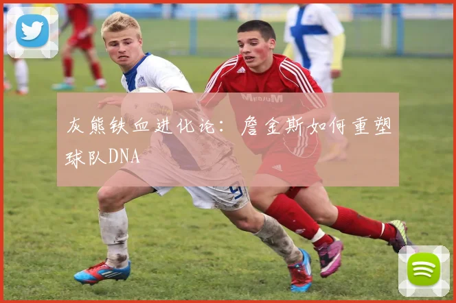 灰熊铁血进化论:詹金斯如何重塑球队DNA