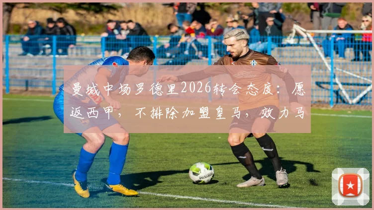 曼城中场罗德里2026转会态度:愿返西甲,不排除加盟皇马,效力马竞非障碍