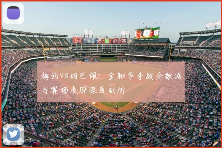 梅西vs姆巴佩:金靴争夺战全数据与赛场表现深度剖析