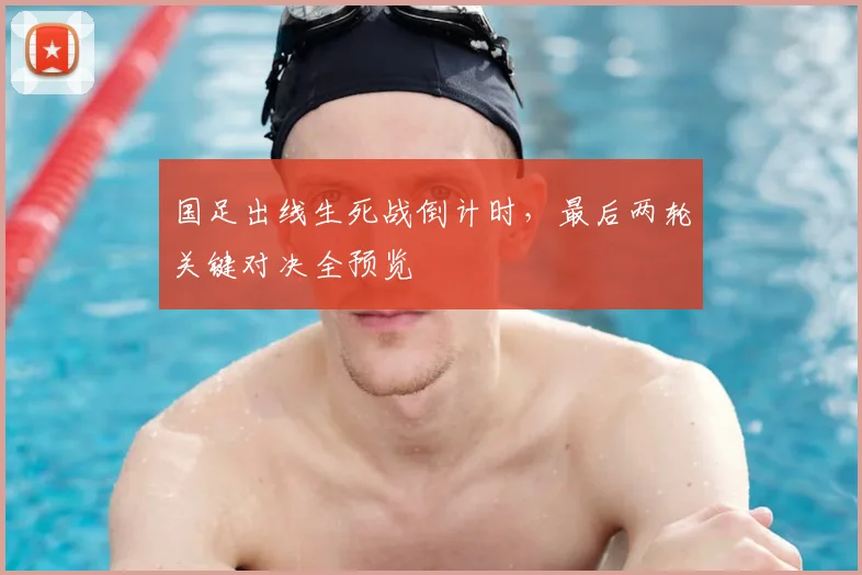 国足出线生死战倒计时，最后两轮关键对决全预览
