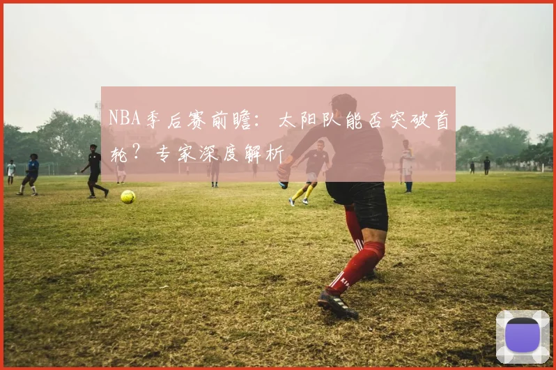 NBA季后赛前瞻:太阳队能否突破首轮?专家深度解析