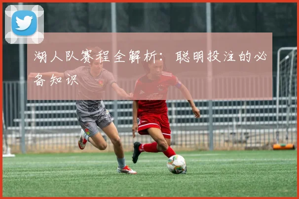 湖人队赛程全解析:聪明投注的必备知识