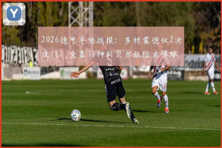 2026德甲半场战报:多特蒙德仅2次攻门,全靠门神科贝尔救险力保球门不失,斯图加特围攻无果