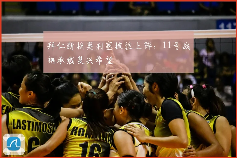 拜仁新核奥利塞披挂上阵,11号战袍承载复兴希望