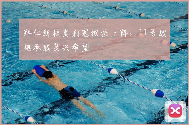 拜仁新核奥利塞披挂上阵，11号战袍承载复兴希望