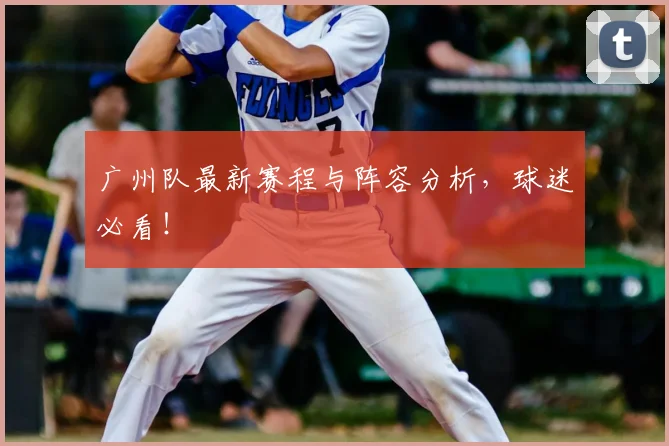广州队最新赛程与阵容分析，球迷必看！