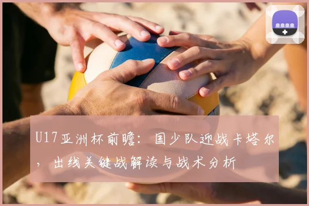 U17亚洲杯前瞻:国少队迎战卡塔尔,出线关键战解读与战术分析