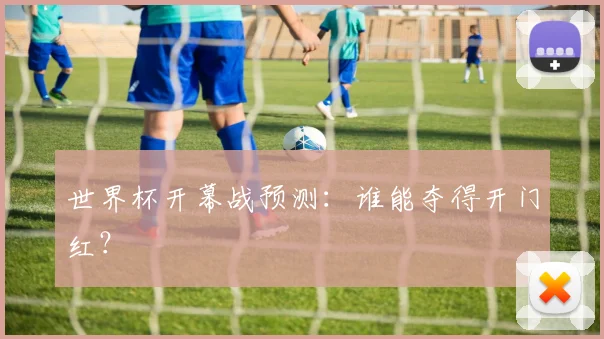 世界杯开幕战预测：谁能夺得开门红？