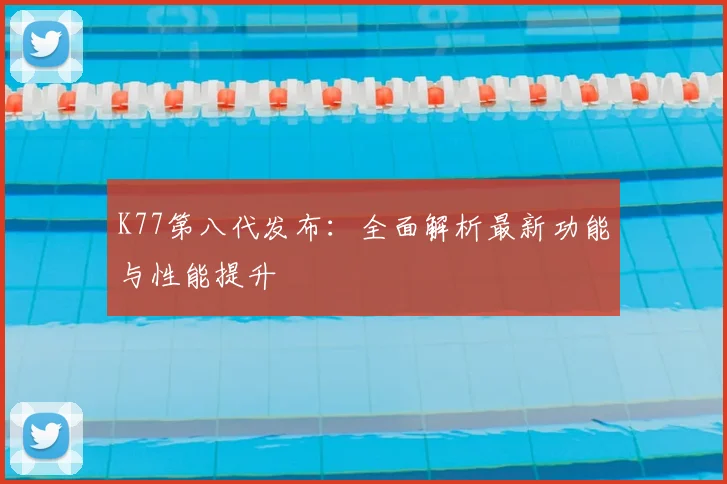K77第八代发布：全面解析最新功能与性能提升