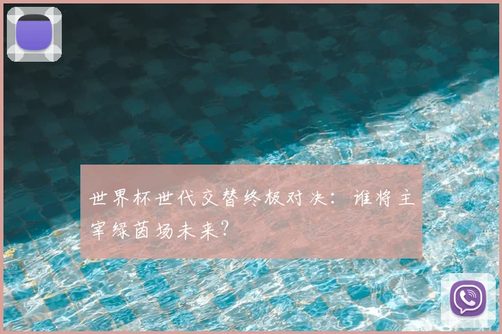 世界杯世代交替终极对决:谁将主宰绿茵场未来?