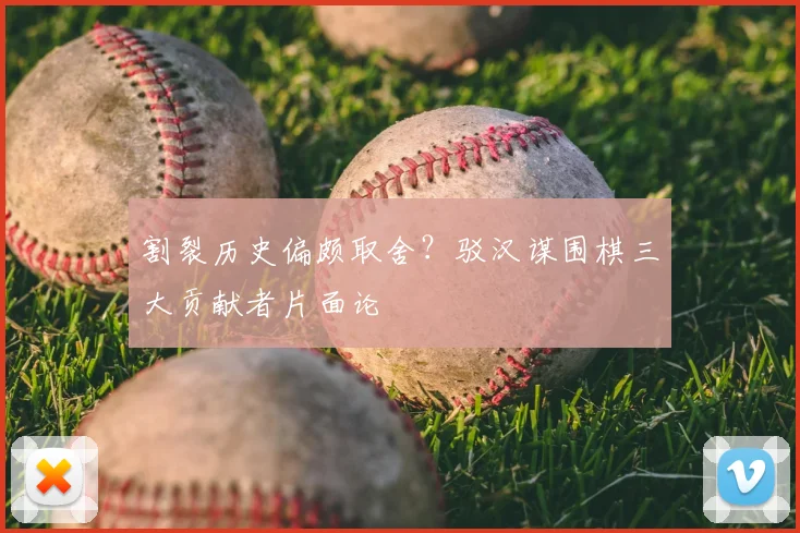 割裂历史偏颇取舍?驳汉谋围棋三大贡献者片面论