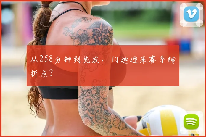 从258分钟到先发，门迪迎来赛季转折点？