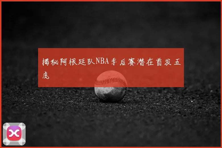 揭秘阿根廷队NBA季后赛潜在首发五虎