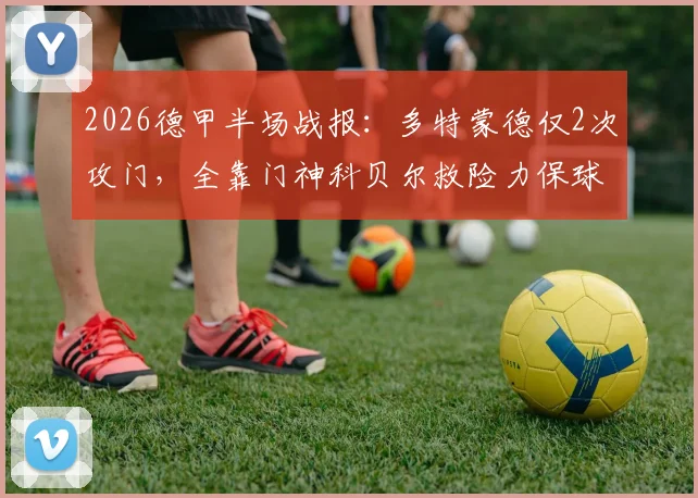 2026德甲半场战报:多特蒙德仅2次攻门,全靠门神科贝尔救险力保球门不失,斯图加特围攻无果