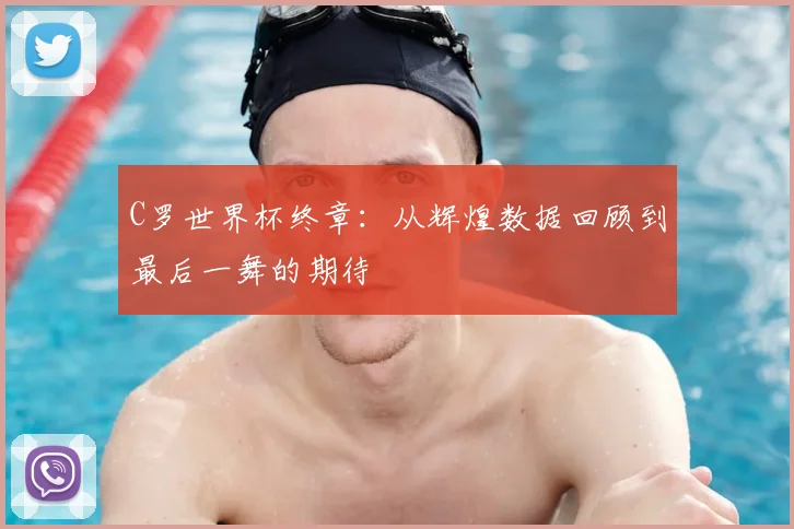 C罗世界杯终章：从辉煌数据回顾到最后一舞的期待