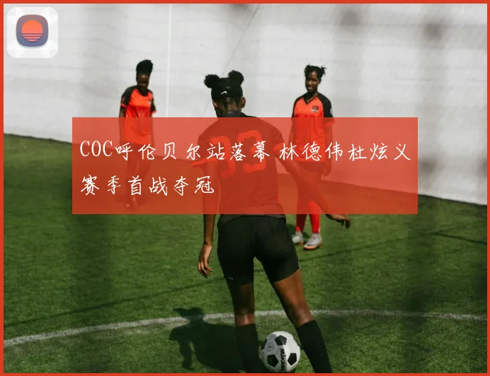 COC呼伦贝尔站落幕 林德伟杜炫义赛季首战夺冠